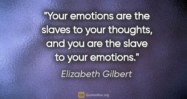 Elizabeth Gilbert quote: "Your emotions are the slaves to your thoughts, and you are the..."