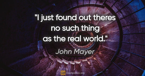 John Mayer quote: "I just found out theres no such thing as the real world."