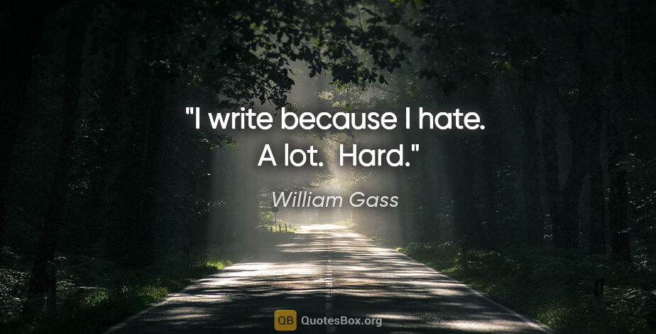 William Gass quote: "I write because I hate.  A lot.  Hard."