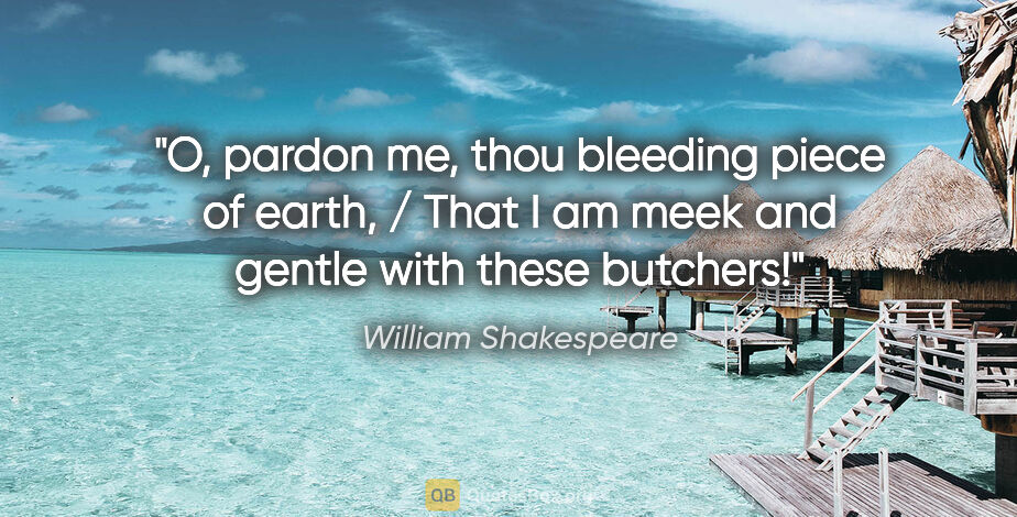 William Shakespeare quote: "O, pardon me, thou bleeding piece of earth, / That I am meek..."