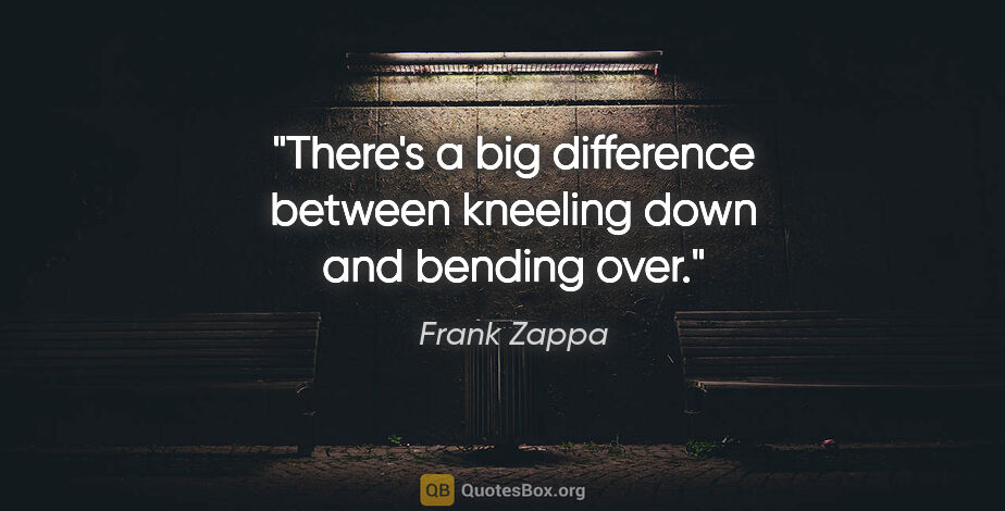 Frank Zappa quote: "There's a big difference between kneeling down and bending over."