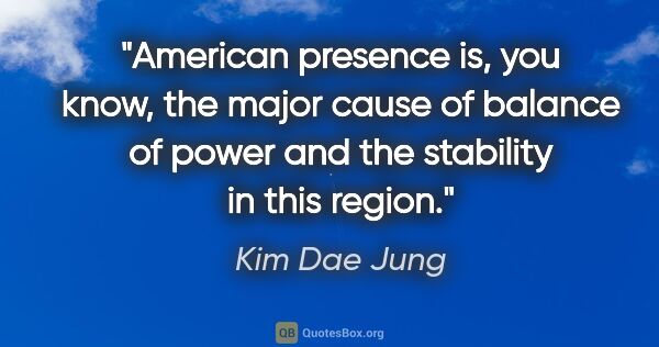 Kim Dae Jung quote: "American presence is, you know, the major cause of balance of..."