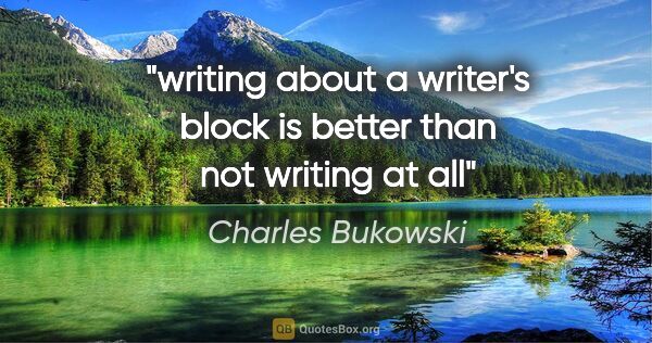 Charles Bukowski quote: "writing about a writer's block is better than not writing at all"