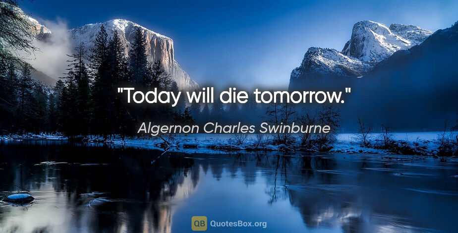 Algernon Charles Swinburne quote: "Today will die tomorrow."
