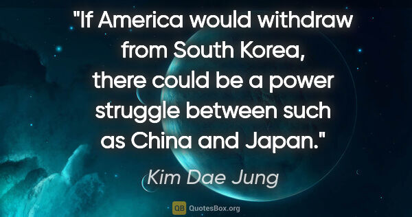 Kim Dae Jung quote: "If America would withdraw from South Korea, there could be a..."