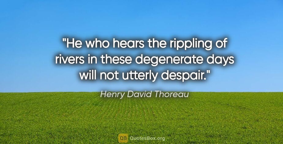 Henry David Thoreau quote: "He who hears the rippling of rivers in these degenerate days..."