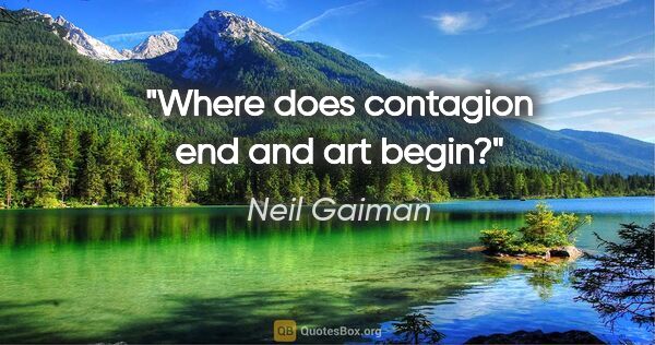Neil Gaiman quote: "Where does contagion end and art begin?"