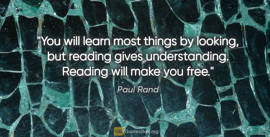 Paul Rand quote: "You will learn most things by looking, but reading gives..."