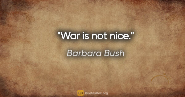 Barbara Bush quote: "War is not nice."