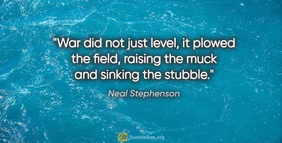 Neal Stephenson quote: "War did not just level, it plowed the field, raising the muck..."