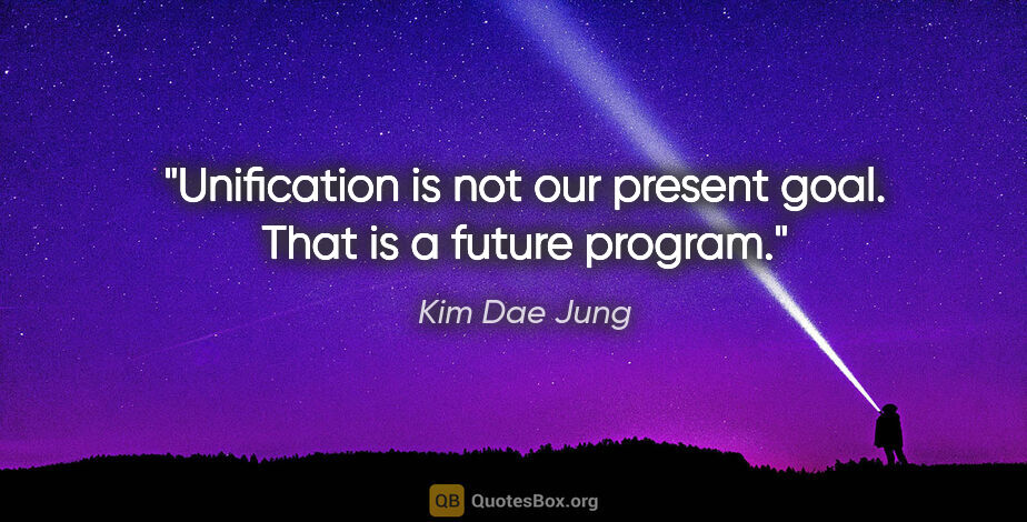 Kim Dae Jung quote: "Unification is not our present goal. That is a future program."