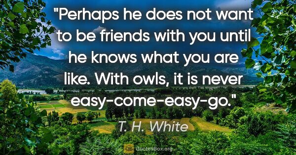T. H. White quote: "Perhaps he does not want to be friends with you until he knows..."