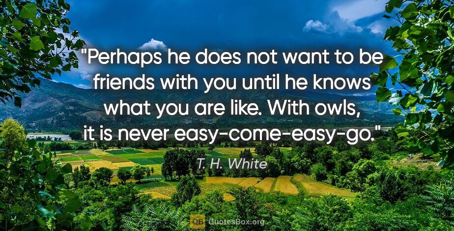 T. H. White quote: "Perhaps he does not want to be friends with you until he knows..."