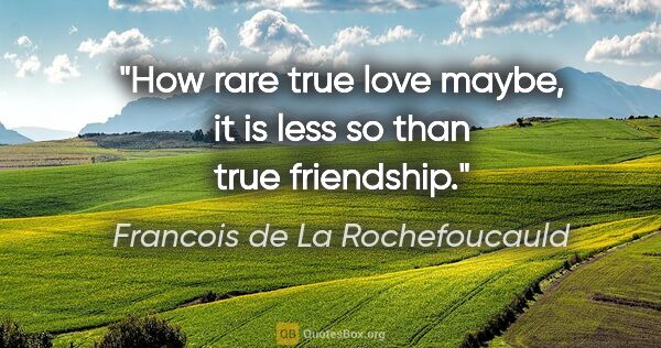 Francois de La Rochefoucauld quote: "How rare true love maybe, it is less so than true friendship."