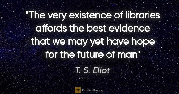 T. S. Eliot quote: "The very existence of libraries affords the best evidence that..."