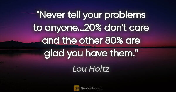 Lou Holtz quote: "Never tell your problems to anyone...20% don't care and the..."