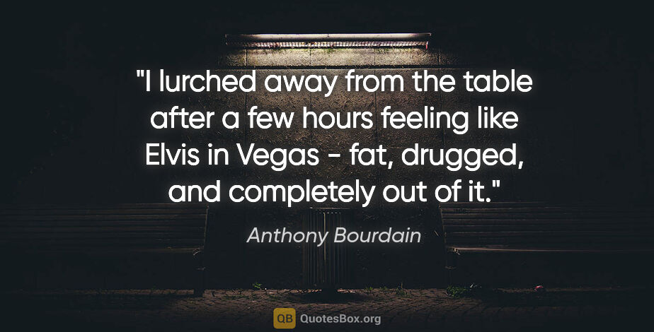 Anthony Bourdain quote: "I lurched away from the table after a few hours feeling like..."