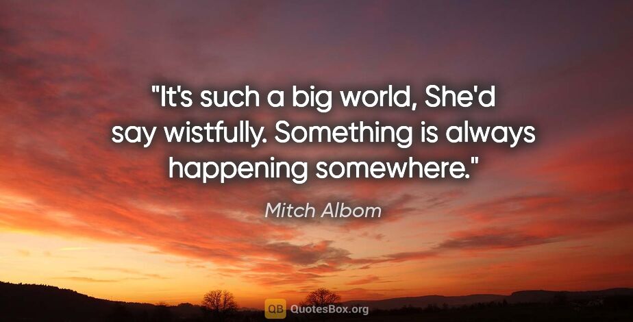 Mitch Albom quote: "It's such a big world," She'd say wistfully. "Something is..."