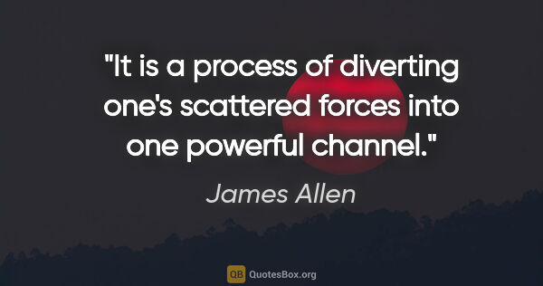 James Allen quote: "It is a process of diverting one's scattered forces into one..."