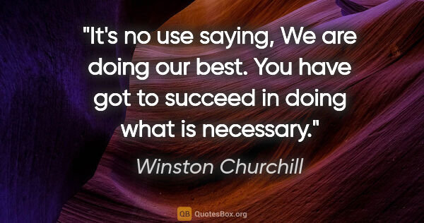 Winston Churchill quote: "It's no use saying, "We are doing our best." You have got to..."