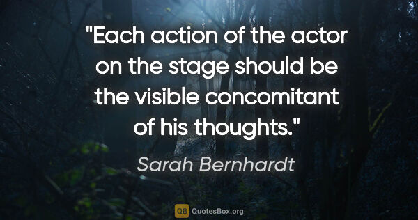 Sarah Bernhardt quote: "Each action of the actor on the stage should be the visible..."