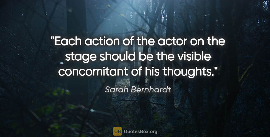 Sarah Bernhardt quote: "Each action of the actor on the stage should be the visible..."