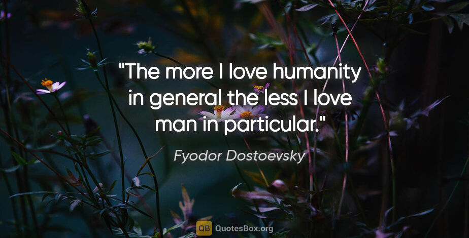 Fyodor Dostoevsky quote: "The more I love humanity in general the less I love man in..."