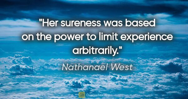 Nathanael West quote: "Her sureness was based on the power to limit experience..."