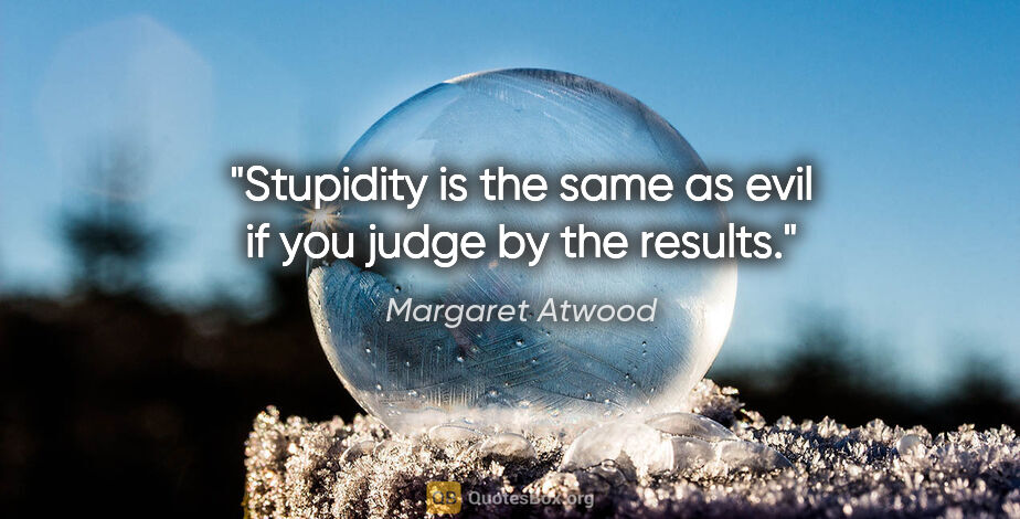 Margaret Atwood quote: "Stupidity is the same as evil if you judge by the results."