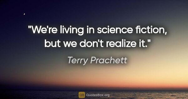 Terry Prachett quote: "We're living in science fiction, but we don't realize it."