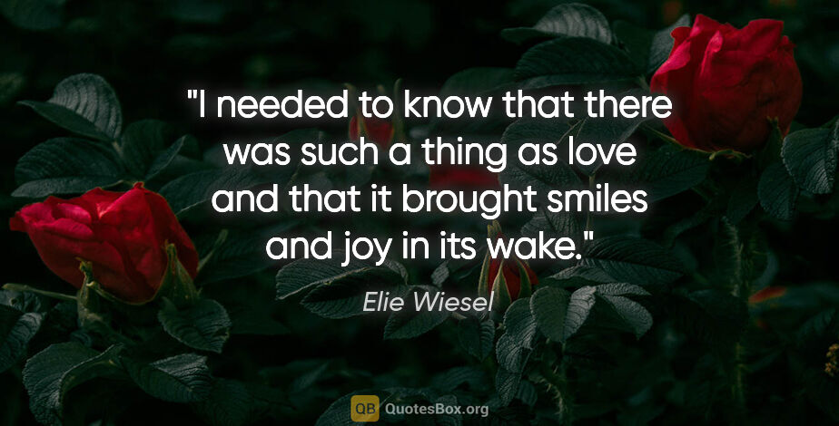 Elie Wiesel quote: "I needed to know that there was such a thing as love and that..."