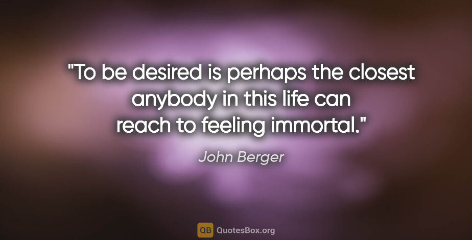 John Berger quote: "To be desired is perhaps the closest anybody in this life can..."