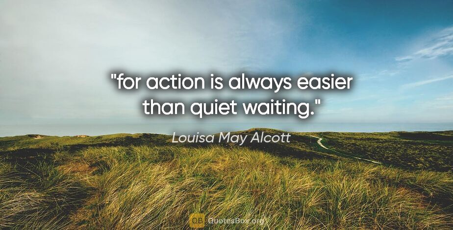 Louisa May Alcott quote: "for action is always easier than quiet waiting."