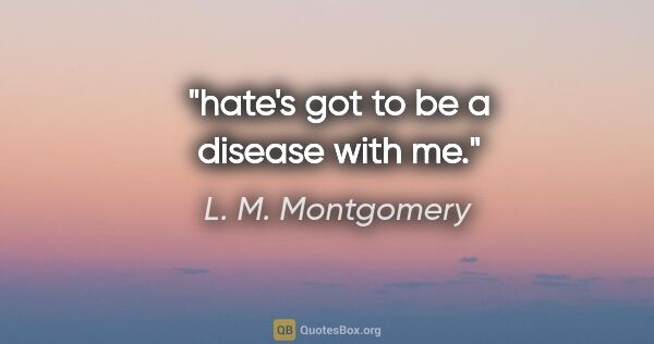 L. M. Montgomery quote: "hate's got to be a disease with me."
