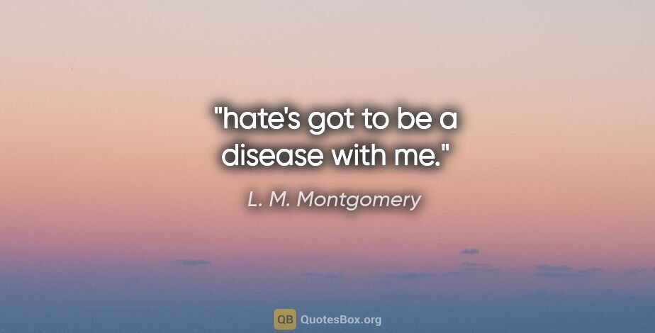 L. M. Montgomery quote: "hate's got to be a disease with me."