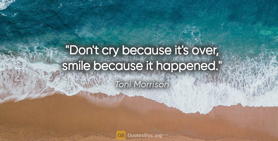 Toni Morrison quote: "Don't cry because it's over, smile because it happened."