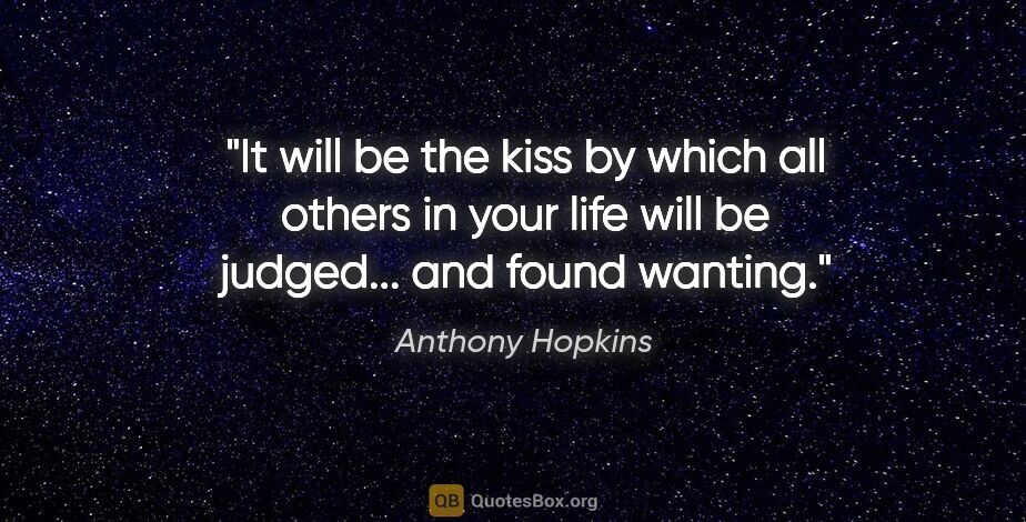 Anthony Hopkins quote: "It will be the kiss by which all others in your life will be..."