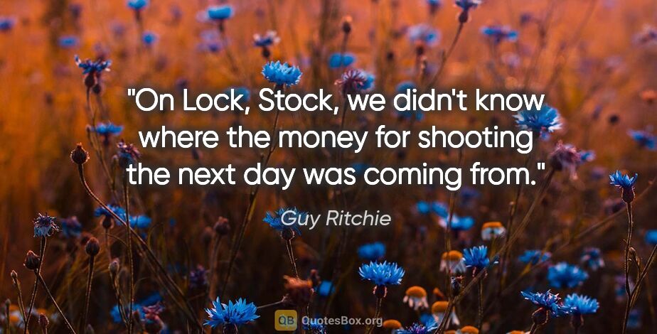 Guy Ritchie quote: "On Lock, Stock, we didn't know where the money for shooting..."