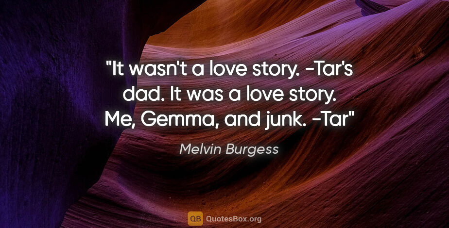 Melvin Burgess quote: "It wasn't a love story." -Tar's dad. It was a love story. Me,..."