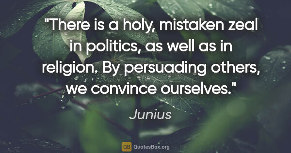 Junius quote: "There is a holy, mistaken zeal in politics, as well as in..."