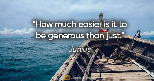 Junius quote: "How much easier is it to be generous than just."