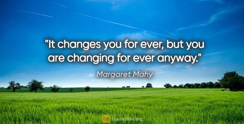 Margaret Mahy quote: "It changes you for ever, but you are changing for ever anyway."