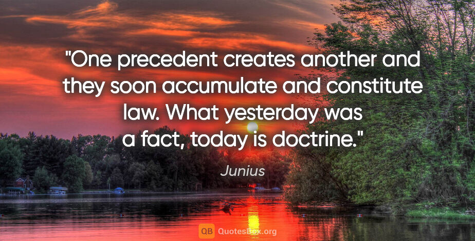 Junius quote: "One precedent creates another and they soon accumulate and..."