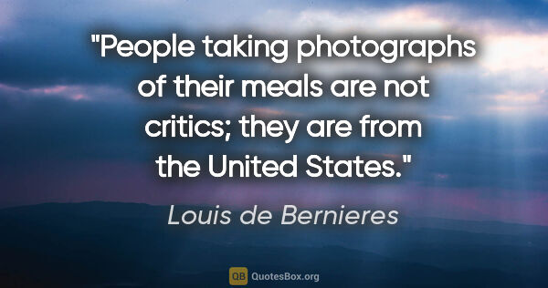 Louis de Bernieres quote: "People taking photographs of their meals are not critics; they..."