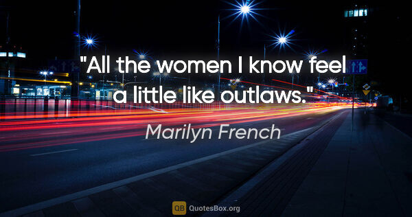 Marilyn French quote: "All the women I know feel a little like outlaws."