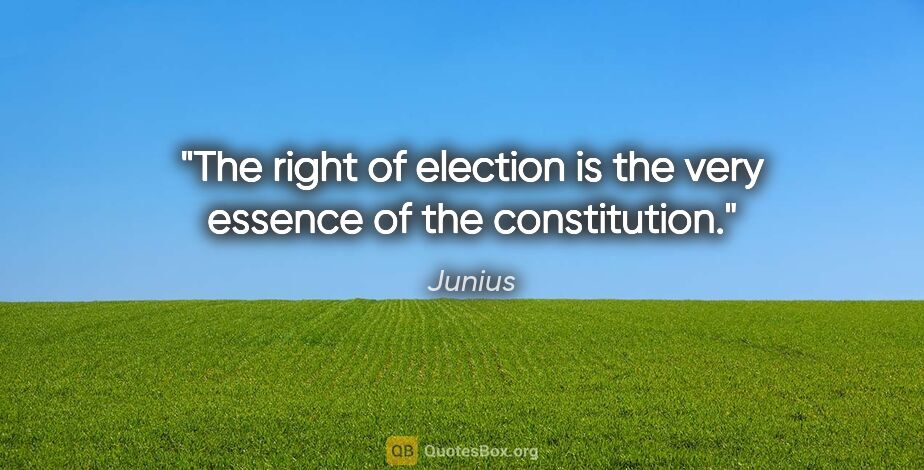 Junius quote: "The right of election is the very essence of the constitution."