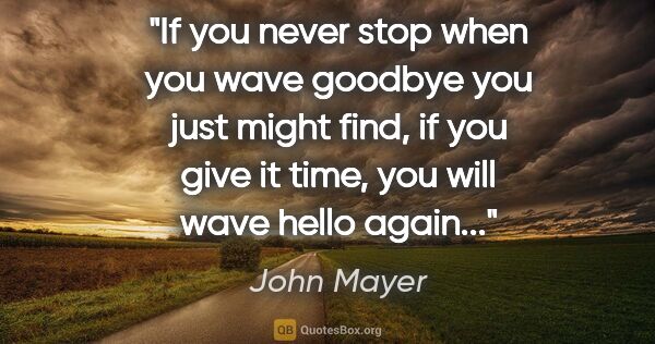 John Mayer quote: "If you never stop when you wave goodbye you just might find,..."