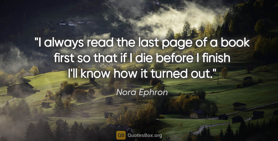 Nora Ephron quote: "I always read the last page of a book first so that if I die..."