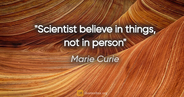 Marie Curie quote: "Scientist believe in things, not in person"