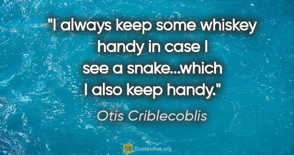 Otis Criblecoblis quote: "I always keep some whiskey handy in case I see a snake...which..."